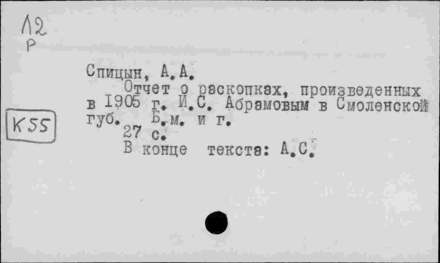 ﻿Спицын, А. А,
Отчет о раскопках, произведенных в 1005 г» и. С, Абрамовым в Смоленской губ. Б. м. и г.
С.
В конце текста: А.С.